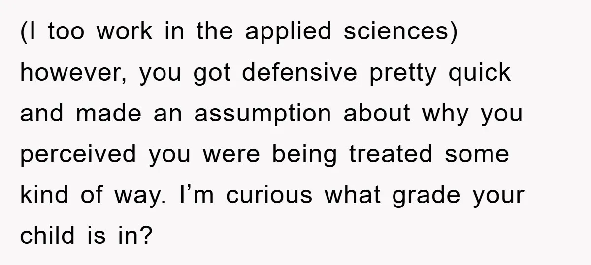 (I too work in the applied sciences) however, you got defensive pretty quick and made an assumption about why you perceived you were being treated some kind of way. I’m...