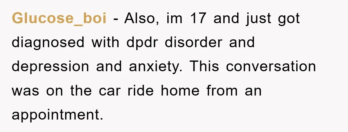 Glucose_boi − Also, im 17 and just got diagnosed with dpdr disorder and depression and anxiety. This conversation was on the car ride home from an appointment.