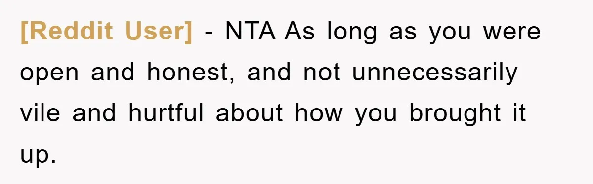 [Reddit User] − NTA As long as you were open and honest, and not unnecessarily vile and hurtful about how you brought it up.