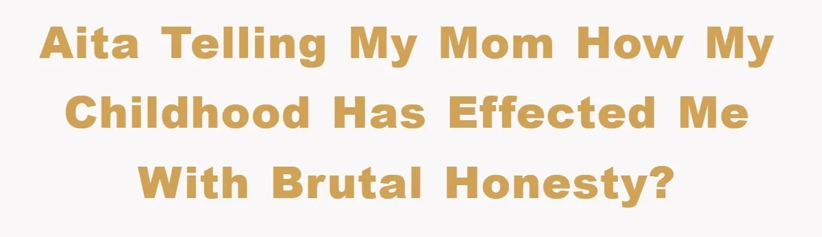 AITA Telling my mom how my childhood has effected me with brutal honesty?