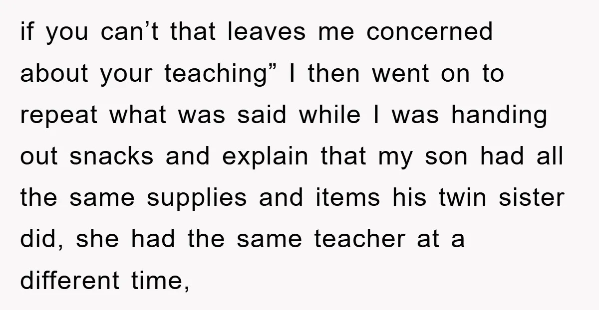 if you can’t that leaves me concerned about your teaching” I then went on to repeat what was said while I was handing out snacks and explain that my son...