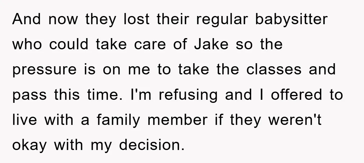 And now they lost their regular babysitter who could take care of Jake so the pressure is on me to take the classes and pass this time. I'm refusing and...