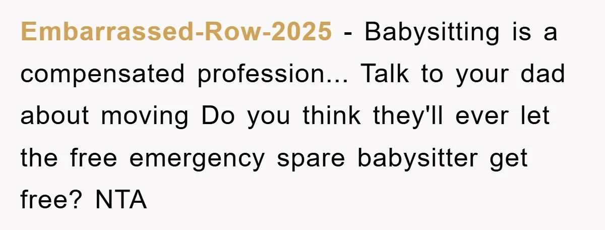 Embarrassed-Row-2025 - Babysitting is a compensated profession... Talk to your dad about moving Do you think they'll ever let the free emergency spare babysitter get free? NTA