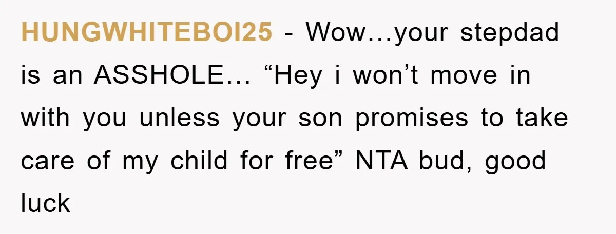 HUNGWHITEBOI25 - Wow…your stepdad is an ASSHOLE… “Hey i won’t move in with you unless your son promises to take care of my child for free” NTA bud, good luck