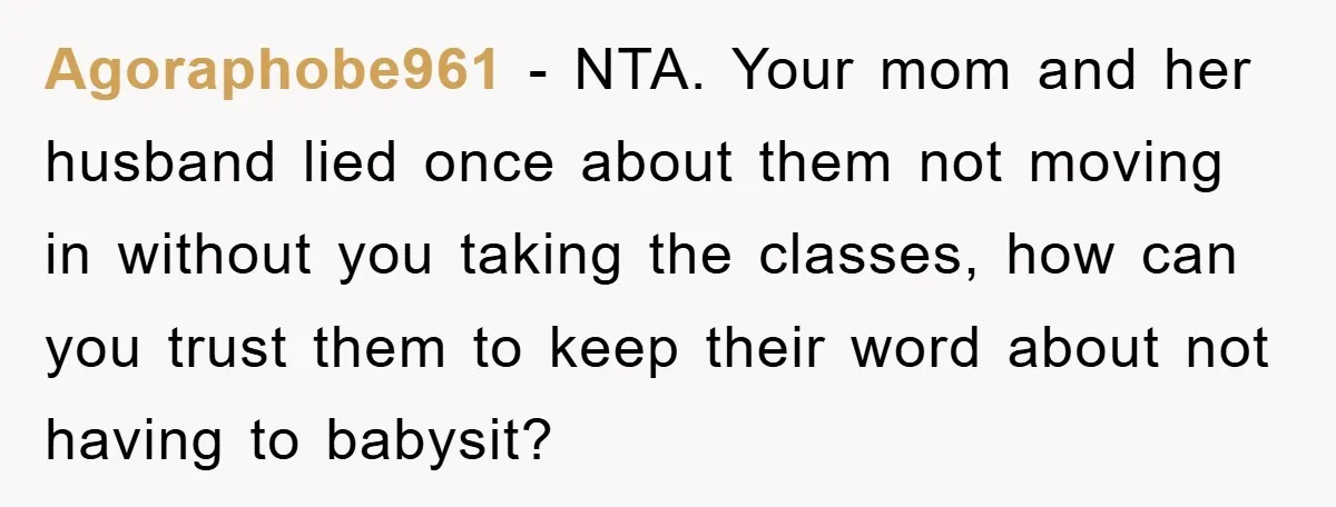Agoraphobe961 - NTA. Your mom and her husband lied once about them not moving in without you taking the classes, how can you trust them to keep their word about...