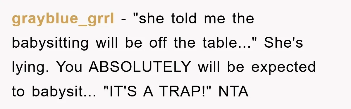 grayblue_grrl - "she told me the babysitting will be off the table..." She's lying. You ABSOLUTELY will be expected to babysit... "IT'S A TRAP!" NTA