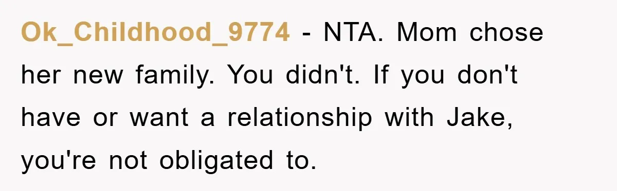 Ok_Childhood_9774 - NTA. Mom chose her new family. You didn't. If you don't have or want a relationship with Jake, you're not obligated to.