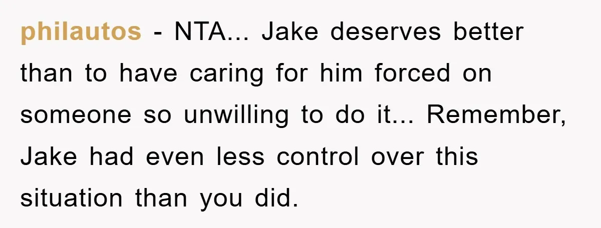 philautos - NTA... Jake deserves better than to have caring for him forced on someone so unwilling to do it... Remember, Jake had even less control over this situation than...