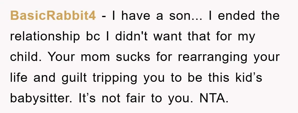 BasicRabbit4 - I have a son... I ended the relationship bc I didn't want that for my child. Your mom sucks for rearranging your life and guilt tripping you to...