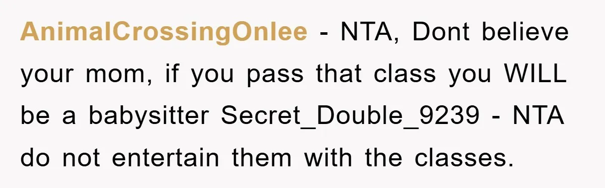AnimalCrossingOnlee - NTA, Dont believe your mom, if you pass that class you WILL be a babysitter Secret_Double_9239 - NTA do not entertain them with the classes.
