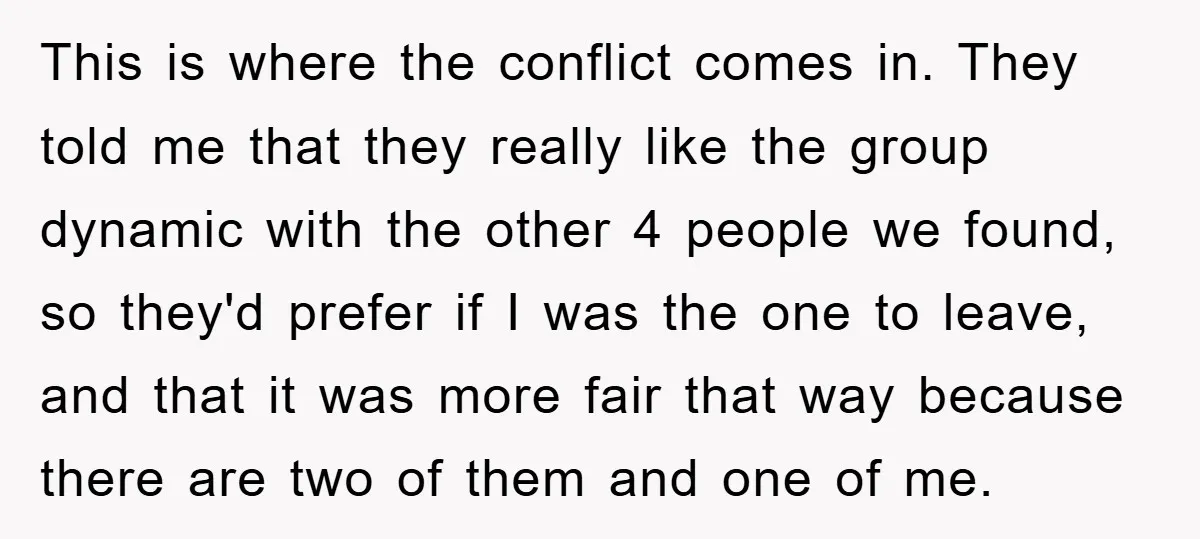This is where the conflict comes in. They told me that they really like the group dynamic with the other 4 people we found, so they'd prefer if I was...