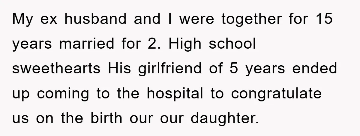 My ex husband and I were together for 15 years married for 2. High school sweethearts His girlfriend of 5 years ended up coming to the hospital to congratulate us...