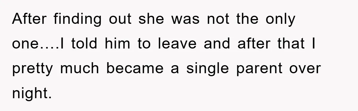After finding out she was not the only one….I told him to leave and after that I pretty much became a single parent over night.
