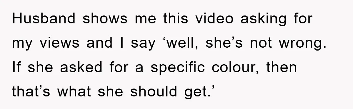 Husband shows me this video asking for my views and I say ‘well, she’s not wrong. If she asked for a specific colour, then that’s what she should get.’