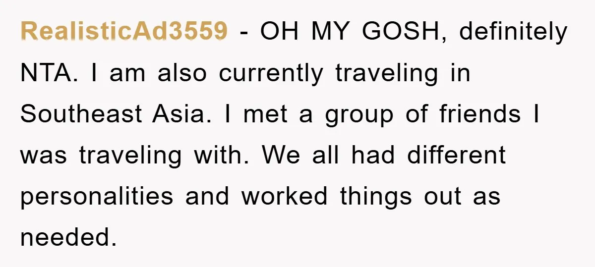 RealisticAd3559 − OH MY GOSH, definitely NTA. I am also currently traveling in Southeast Asia. I met a group of friends I was traveling with. We all had different personalities...
