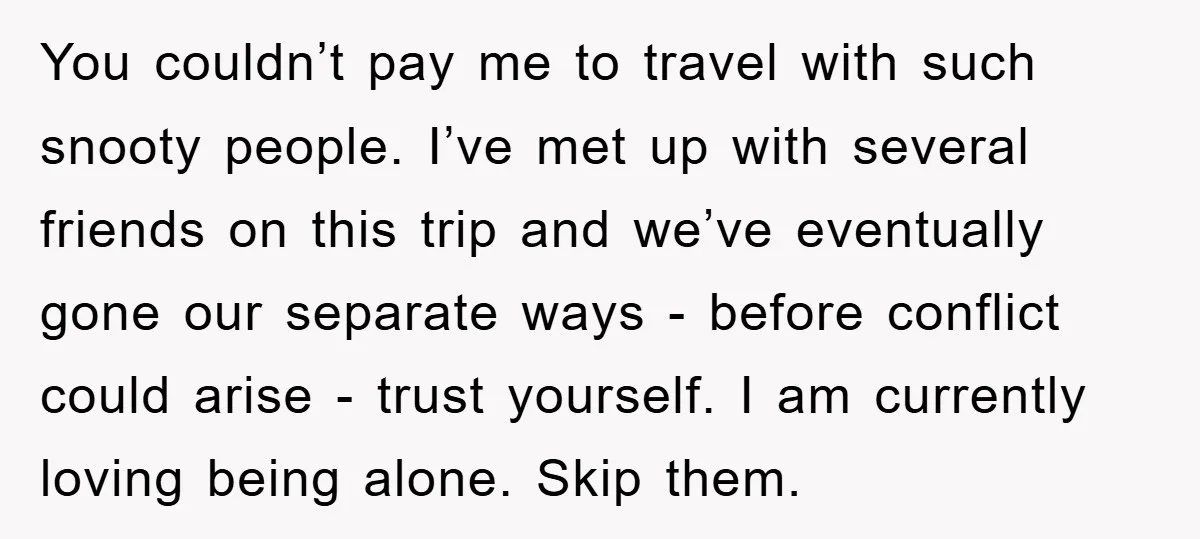 You couldn’t pay me to travel with such snooty people. I’ve met up with several friends on this trip and we’ve eventually gone our separate ways - before conflict could...