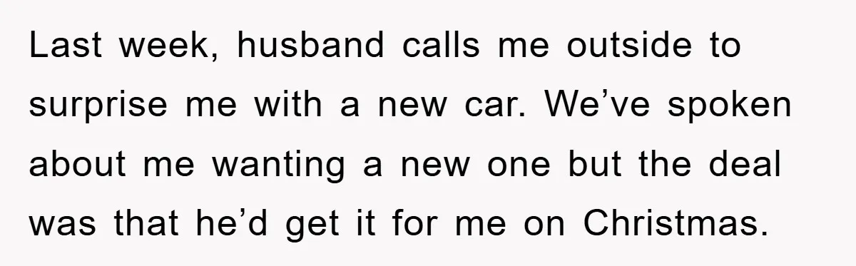 Last week, husband calls me outside to surprise me with a new car. We’ve spoken about me wanting a new one but the deal was that he’d get it for...