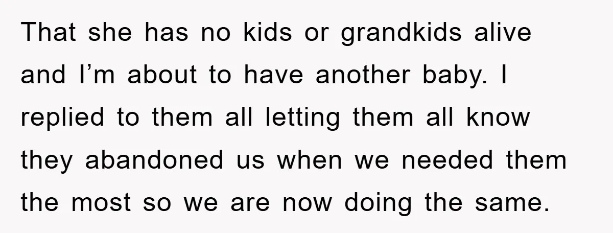That she has no kids or grandkids alive and I’m about to have another baby. I replied to them all letting them all know they abandoned us when we needed...