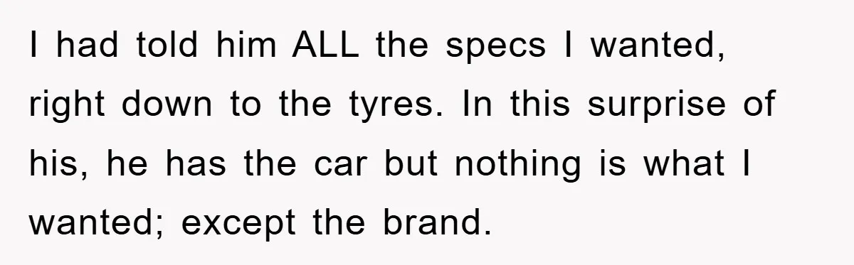 I had told him ALL the specs I wanted, right down to the tyres. In this surprise of his, he has the car but nothing is what I wanted; except...