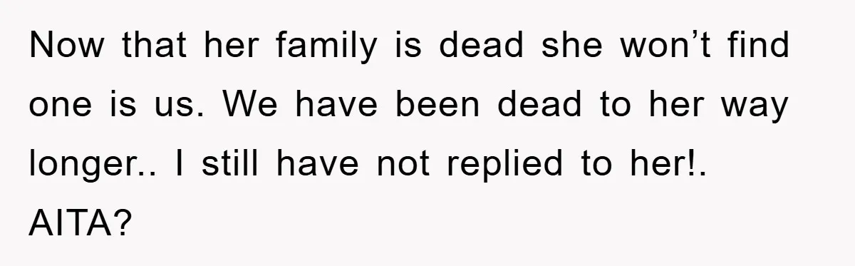 Now that her family is dead she won’t find one is us. We have been dead to her way longer.. I still have not replied to her!. AITA?