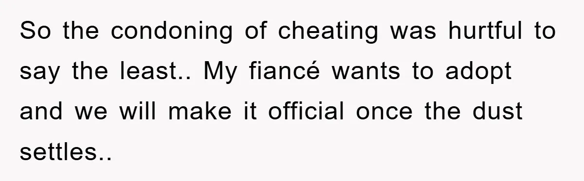 So the condoning of cheating was hurtful to say the least.. My fiancé wants to adopt and we will make it official once the dust settles..