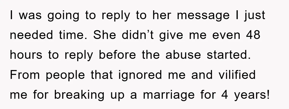 I was going to reply to her message I just needed time. She didn’t give me even 48 hours to reply before the abuse started. From people that ignored me...
