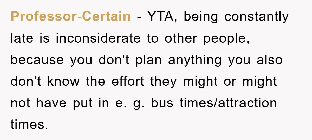 Professor-Certain − YTA, being constantly late is inconsiderate to other people, because you don't plan anything you also don't know the effort they might or might not have put in...
