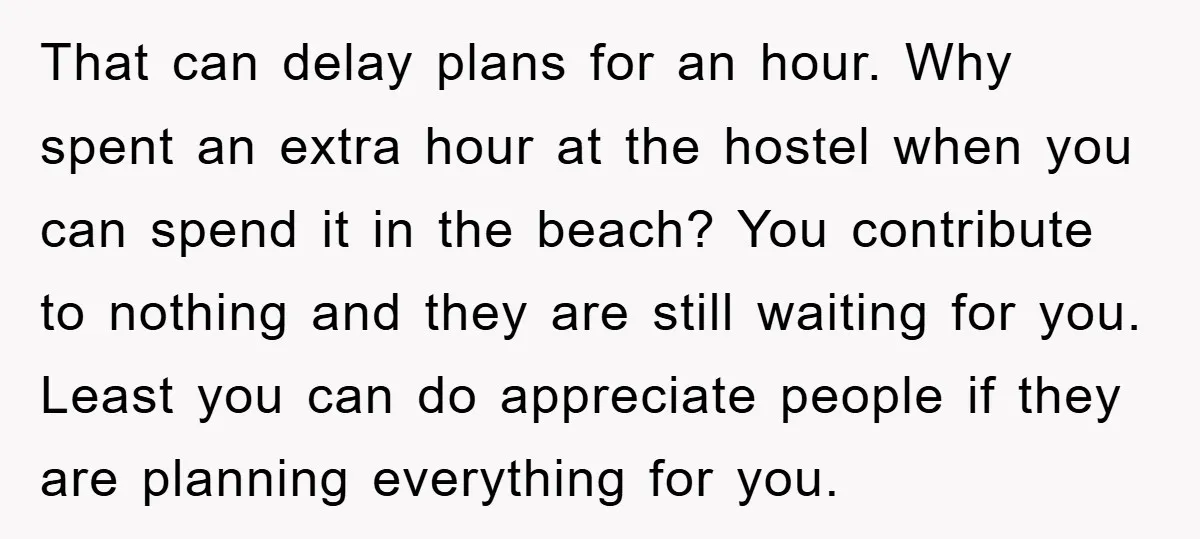 That can delay plans for an hour. Why spent an extra hour at the hostel when you can spend it in the beach? You contribute to nothing and they are...