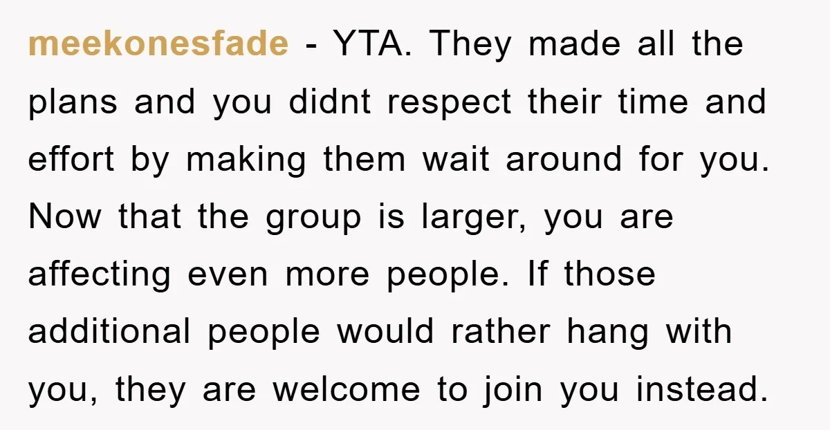 meekonesfade − YTA. They made all the plans and you didnt respect their time and effort by making them wait around for you. Now that the group is larger, you...