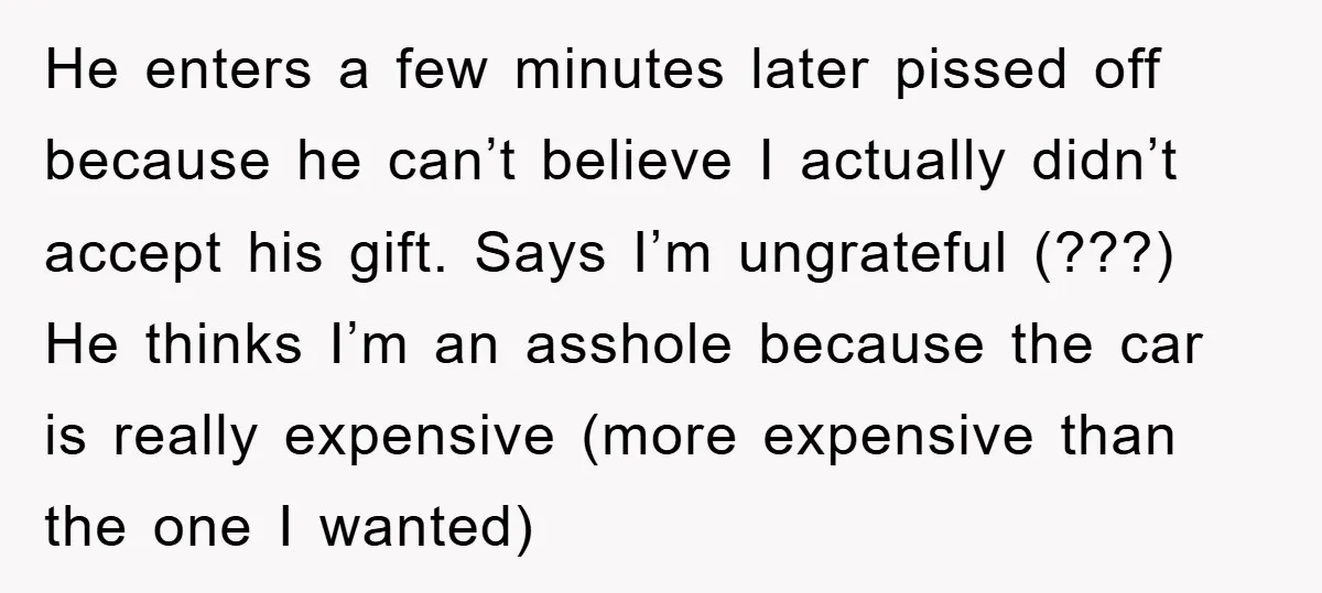 He enters a few minutes later pissed off because he can’t believe I actually didn’t accept his gift. Says I’m ungrateful (???) He thinks I’m an asshole because the car...