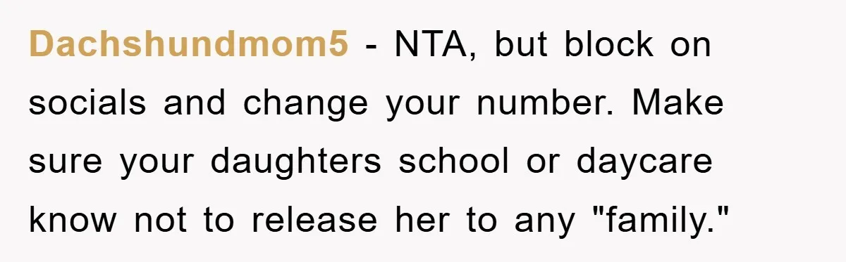 Dachshundmom5 - NTA, but block on socials and change your number. Make sure your daughters school or daycare know not to release her to any "family."