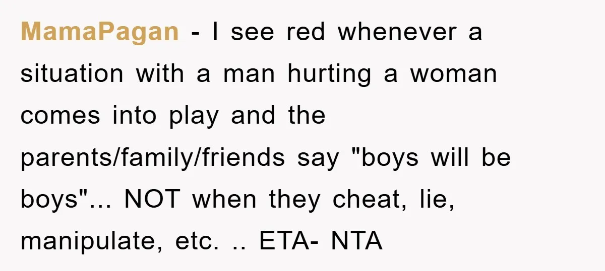 MamaPagan - I see red whenever a situation with a man hurting a woman comes into play and the parents/family/friends say "boys will be boys"... NOT when they cheat, lie,...