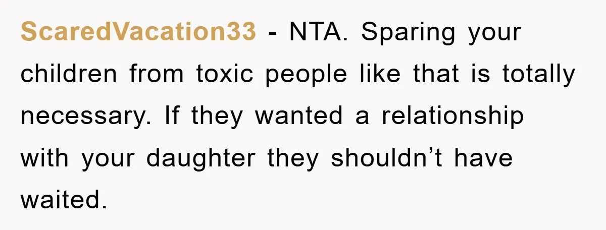 ScaredVacation33 - NTA. Sparing your children from toxic people like that is totally necessary. If they wanted a relationship with your daughter they shouldn’t have waited.