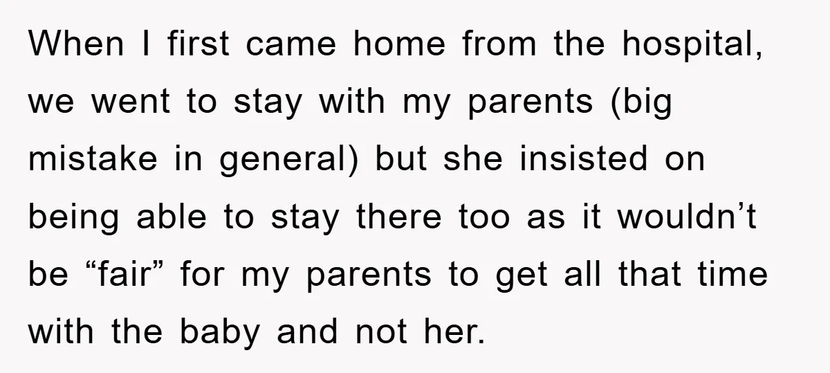 When I first came home from the hospital, we went to stay with my parents (big mistake in general) but she insisted on being able to stay there too as...