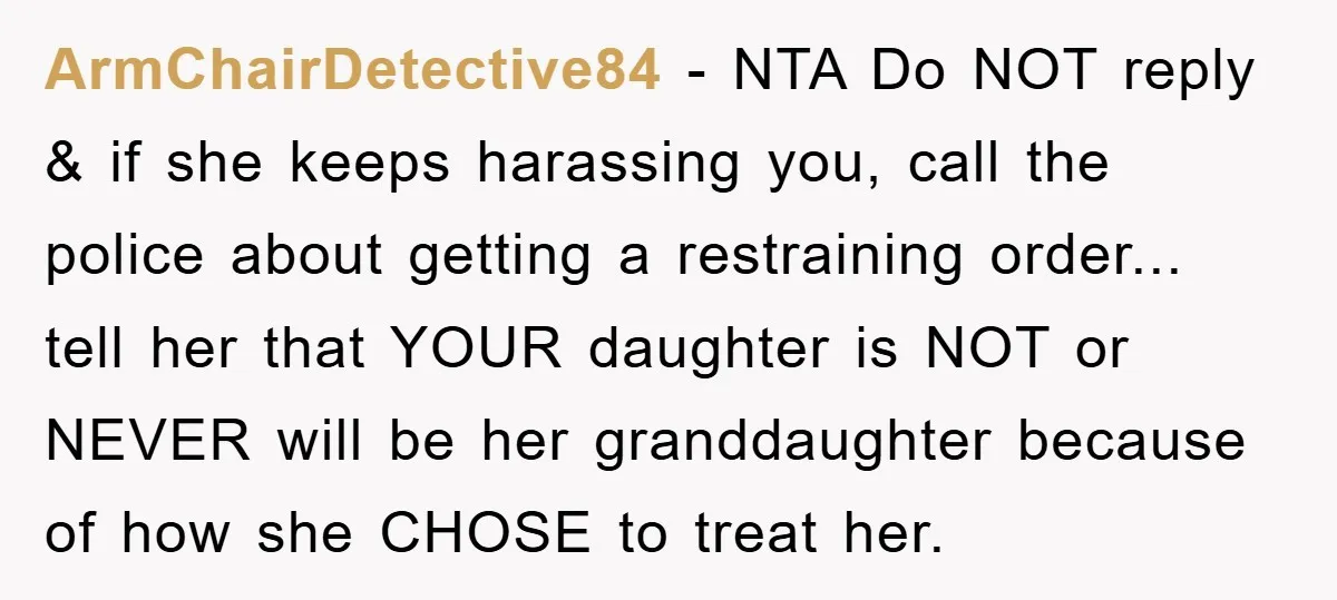 ArmChairDetective84 - NTA Do NOT reply & if she keeps harassing you, call the police about getting a restraining order... tell her that YOUR daughter is NOT or NEVER will...