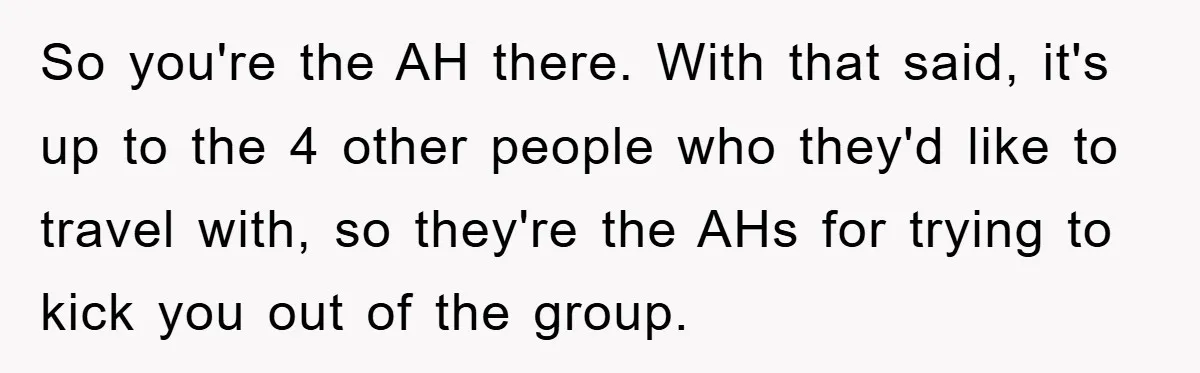 So you're the AH there. With that said, it's up to the 4 other people who they'd like to travel with, so they're the AHs for trying to kick you...