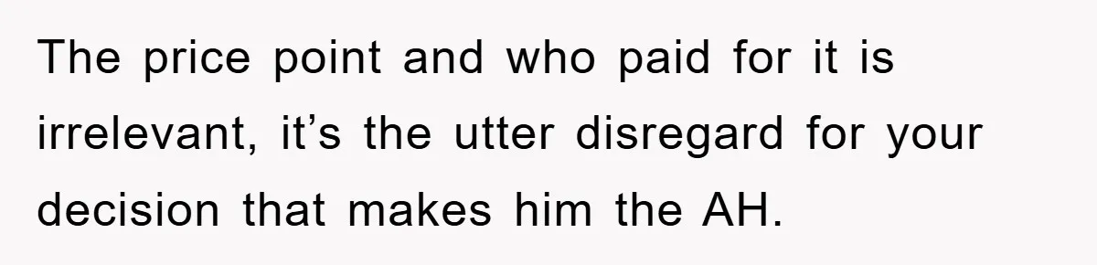 The price point and who paid for it is irrelevant, it’s the utter disregard for your decision that makes him the AH.