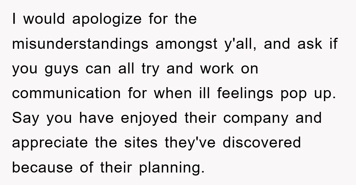 I would apologize for the misunderstandings amongst y'all, and ask if you guys can all try and work on communication for when ill feelings pop up. Say you have enjoyed...
