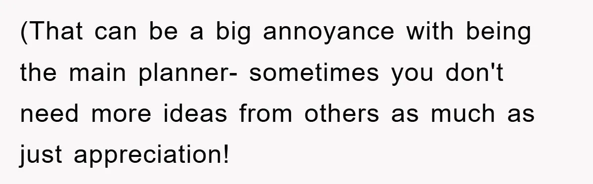 (That can be a big annoyance with being the main planner- sometimes you don't need more ideas from others as much as just appreciation!