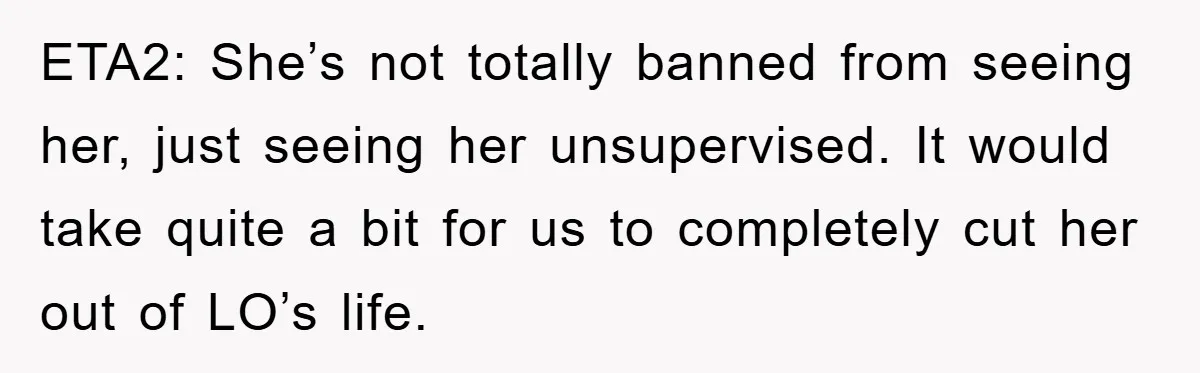 ETA2: She’s not totally banned from seeing her, just seeing her unsupervised. It would take quite a bit for us to completely cut her out of LO’s life.