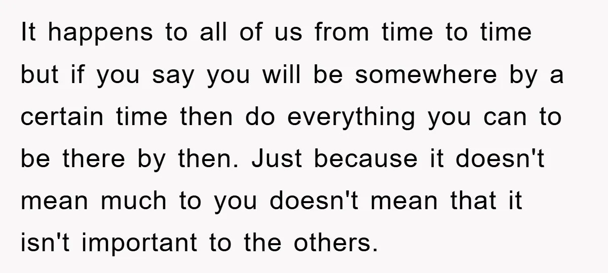 It happens to all of us from time to time but if you say you will be somewhere by a certain time then do everything you can to be there...