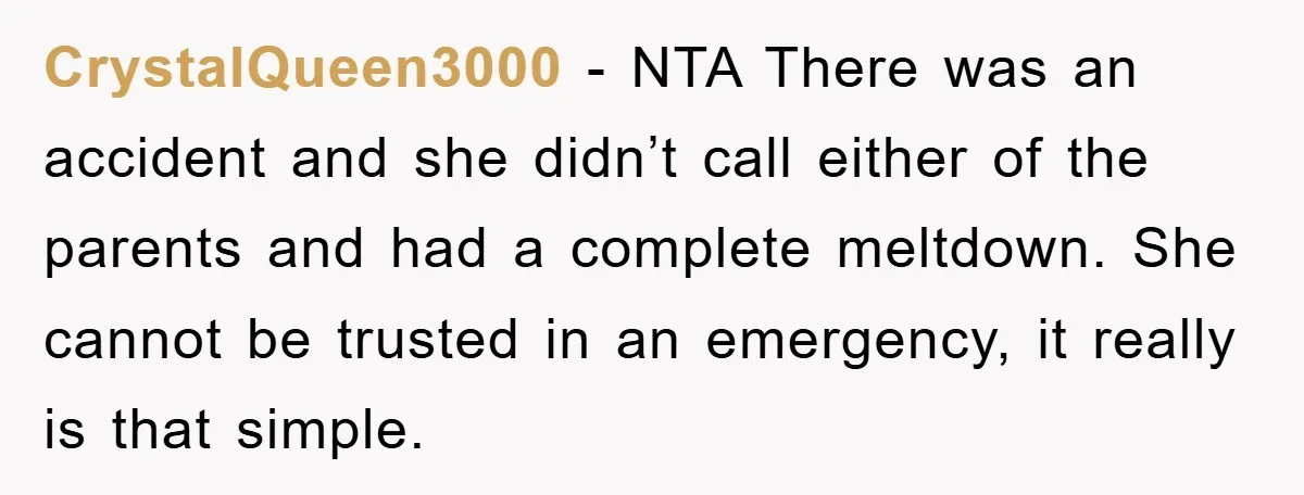 CrystalQueen3000 − NTA There was an accident and she didn’t call either of the parents and had a complete meltdown. She cannot be trusted in an emergency, it really is...