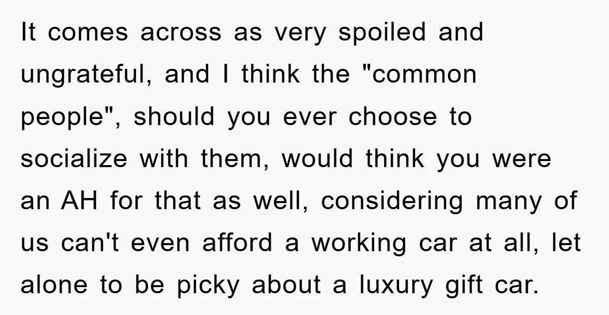 It comes across as very spoiled and ungrateful, and I think the "common people", should you ever choose to socialize with them, would think you were an AH for that...