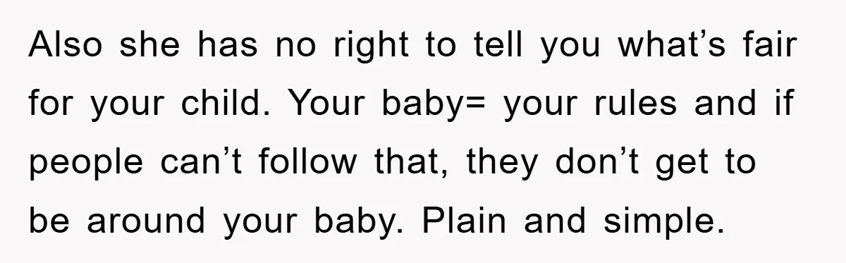 Also she has no right to tell you what’s fair for your child. Your baby= your rules and if people can’t follow that, they don’t get to be around your...