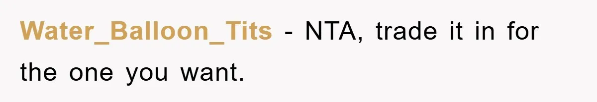 Water_Balloon_Tits − NTA, trade it in for the one you want.