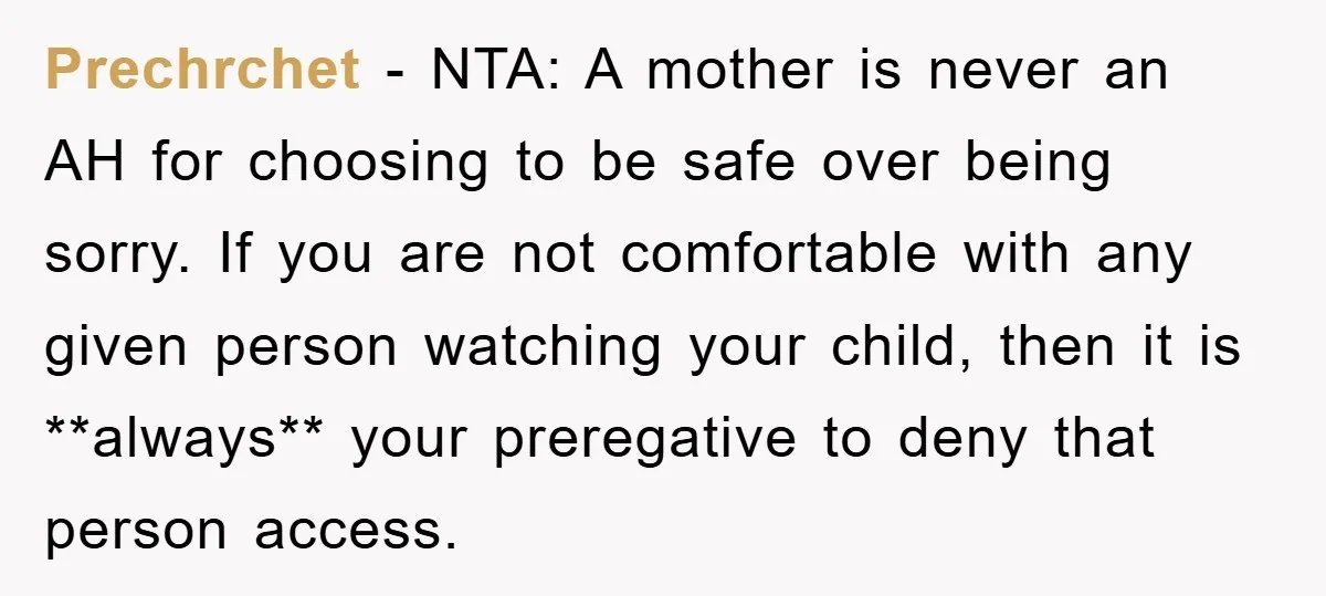Prechrchet − NTA: A mother is never an AH for choosing to be safe over being sorry. If you are not comfortable with any given person watching your child, then...