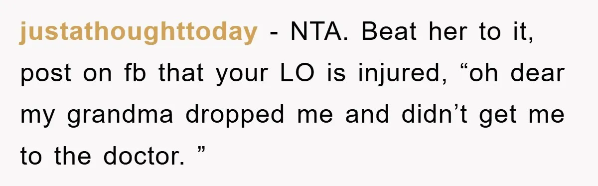 justathoughttoday − NTA. Beat her to it, post on fb that your LO is injured, “oh dear my grandma dropped me and didn’t get me to the doctor. ”