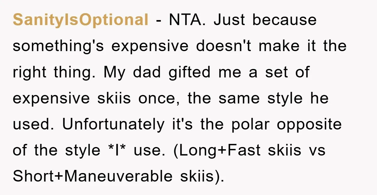 SanityIsOptional − NTA. Just because something's expensive doesn't make it the right thing. My dad gifted me a set of expensive skiis once, the same style he used. Unfortunately it's...