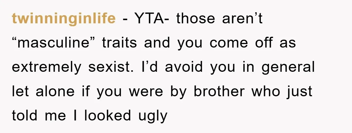 twinninginlife − YTA- those aren’t “masculine” traits and you come off as extremely sexist. I’d avoid you in general let alone if you were by brother who just told me...