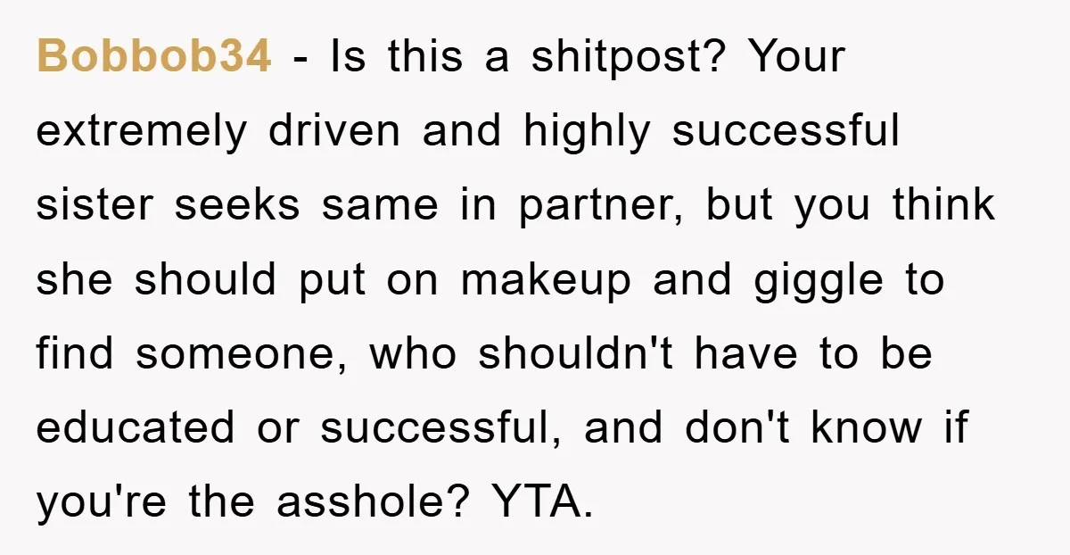Bobbob34 − Is this a shitpost? Your extremely driven and highly successful sister seeks same in partner, but you think she should put on makeup and giggle to find someone,...